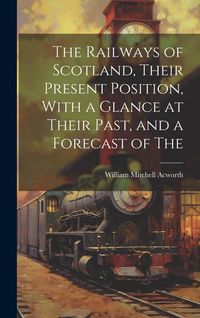 Produktbild: The Railways of Scotland, Their Present Position, With a Glance at Their Past, and a Forecast of The