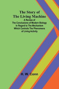 Produktbild: The Story of the Living Machine;A Review of the Conclusions of Modern Biology in Regardto the Mechanism Which Controls the Phenomena of LivingActivity