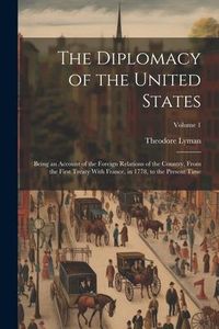 Produktbild: The Diplomacy of the United States: Being an Account of the Foreign Relations of the Country, From the First Treaty With France, in 1778, to the Prese