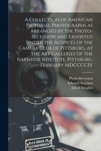 Produktbild: A Collection of American Pictorial Photographs as Arranged by the Photo-Secession and Exhibited Under the Auspices of the Camera Club of Pittsburg, at