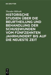 Produktbild: Historische Studien &uuml;ber die Beurtheilung und Behandlung der Schu&szlig;wunden vom f&uuml;nfzehnten Jahrhundert bis auf die neueste Zeit