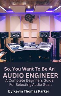 Produktbild: So,You Want To Be An Audio Engineer: A Complete Beginners Guide For Selecting Audio Gear