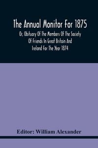 Produktbild: The Annual Monitor For 1875 Or, Obituary Of The Members Of The Society Of Friends In Great Britain And Ireland For The Year 1874