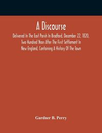 Produktbild: A Discourse, Delivered In The East Parish In Bradford, December 22, 1820, Two Hundred Years After The First Settlement In New England, Containing A Hi