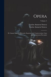 Produktbild: Opera: M. Annaei Senecae Rhetoris, Suasoriae, Ac Controversiae, Cum Declamationum Excerptis; Volume 3