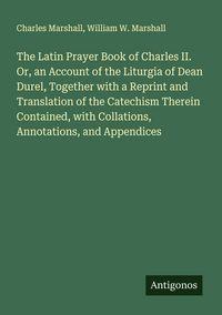 Produktbild: The Latin Prayer Book of Charles II. Or, an Account of the Liturgia of Dean Durel, Together with a Reprint and Translation of the Catechism Therein Contained, with Collations, Annotations, and Appendices