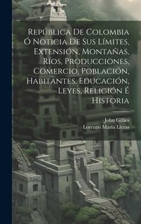 Produktbild: Rep&uacute;blica De Colombia &Oacute; Noticia De Sus L&iacute;mites, Extensi&oacute;n, Monta&ntilde;as, R&iacute;os, Producciones, Comercio, Poblaci&oacute;n, Habitantes, Educaci&oacute;n, Leyes, Religi&oacute;n &Eacute;