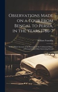 Produktbild: Observations Made on a Tour From Bengal to Persia, in the Years 1786-7; With a Short Account of the Remains of the Celebrated Palace of Persepolis and Other Interesting Events