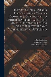 Produktbild: The Satires of A. Persius Flaccus, with a Tr. and Comm. by J. Conington. to Which Is Prefixed a Lecture On the Life and Writings of Persius by the Sam