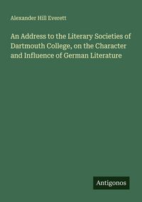 Produktbild: An Address to the Literary Societies of Dartmouth College, on the Character and Influence of German Literature