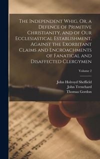 Produktbild: The Independent Whig, Or, a Defence of Primitive Christianity, and of Our Ecclesiastical Establishment, Against the Exorbitant Claims and Encroachment