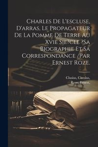 Produktbild: Charles De L'escluse, D'arras, Le Propagateur De La Pomme De Terre Au Xvie Sie?cle ?sa Biographie Et Sa Correspondance /par Ernest Roze.
