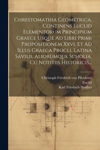 Produktbild: Chrestomathia Geometrica, Continens Euclid Elementorum Principium Graece Usque Ad Libri Primi Propositionem Xxvi, Et Ad Illus Graeca Procli, Latina Sa