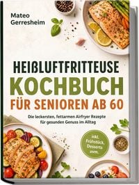 Produktbild: Hei&szlig;luftfritteuse Kochbuch f&uuml;r Senioren ab 60: Die leckersten, fettarmen Airfryer Rezepte f&uuml;r gesunden Genuss im Alltag &ndash; inkl. Fr&uuml;hst&uuml;ck, Desserts uvm.