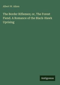 Produktbild: The Border Riflemen; or, The Forest Fiend. A Romance of the Black-Hawk Uprising