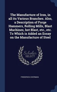 Produktbild: The Manufacture of Iron, in all its Various Branches. Also, a Description of Forge Hammers, Rolling Mills, Blast Machines, hot Blast, etc., etc. To Wh