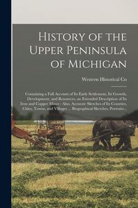 Produktbild: History of the Upper Peninsula of Michigan: Containing a Full Account of Its Early Settlement, Its Growth, Development, and Resources, an Extended Des