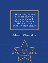 Produktbild: The history of the rebellion and civil wars in England, begun in the year 1641, etc. Vol. III, Part I. A New Edition - War College Series