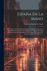 Produktbild: Espa&ntilde;a En La Mano: En La Que Se Trata De Su Sitio, Figura, Confines, Longitud, La Disposici&oacute;n Del Terreno, Sus Montes, Rios, Lagunas, Cos