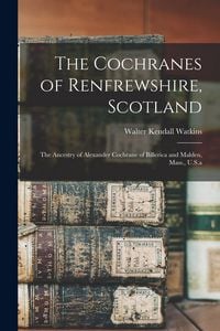 Produktbild: The Cochranes of Renfrewshire, Scotland: The Ancestry of Alexander Cochrane of Billerica and Malden, Mass., U.S.a
