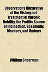 Produktbild: Observations Illustrative of the History and Treatment of Chronic Debility, the Prolific Source of Indigestion, Spasmodic Diseases, and Various