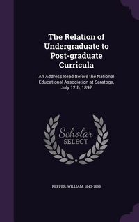 Produktbild: The Relation of Undergraduate to Post-graduate Curricula: An Address Read Before the National Educational Association at Saratoga, July 12th, 1892