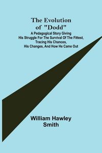 Produktbild: The Evolution of "Dodd"; A pedagogical story giving his struggle for the survival of the fittest, tracing his chances, his changes, and how he came ou