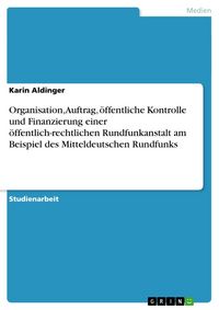 Produktbild: Organisation, Auftrag, &ouml;ffentliche Kontrolle und Finanzierung einer &ouml;ffentlich-rechtlichen Rundfunkanstalt am Beispiel des Mitteldeutschen Rundfunks