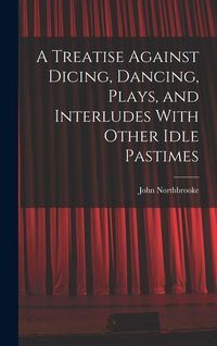 Produktbild: A Treatise Against Dicing, Dancing, Plays, and Interludes With Other Idle Pastimes