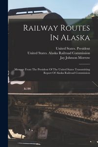 Produktbild: Railway Routes In Alaska: Message From The President Of The United States Transmitting Report Of Alaska Railroad Commission