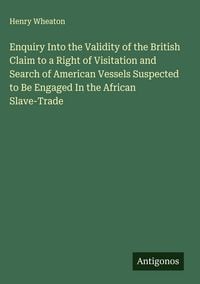 Produktbild: Enquiry Into the Validity of the British Claim to a Right of Visitation and Search of American Vessels Suspected to Be Engaged In the African Slave-Trade