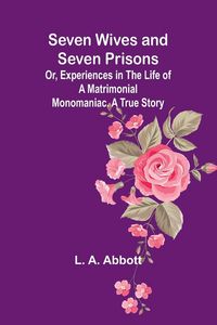 Produktbild: Seven Wives and Seven Prisons;Or, Experiences in the Life of a Matrimonial Monomaniac. A True Story