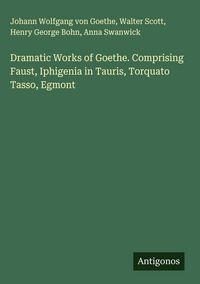 Produktbild: Dramatic Works of Goethe. Comprising Faust, Iphigenia in Tauris, Torquato Tasso, Egmont