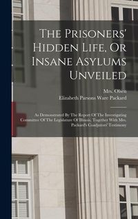 Produktbild: The Prisoners' Hidden Life, Or Insane Asylums Unveiled: As Demonstrated By The Report Of The Investigating Committee Of The Legislature Of Illinois, T