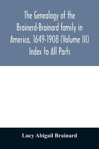 Produktbild: The genealogy of the Brainerd-Brainard family in America, 1649-1908 (Volume III) Index to All Parts
