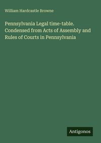 Produktbild: Pennsylvania Legal time-table. Condensed from Acts of Assembly and Rules of Courts in Pennsylvania