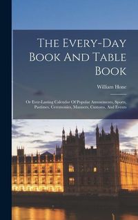 Produktbild: The Every-day Book And Table Book: Or Ever-lasting Calendar Of Popular Amusements, Sports, Pastimes, Ceremonies, Manners, Customs, And Events