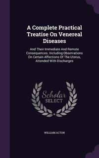Produktbild: A Complete Practical Treatise On Venereal Diseases: And Their Immediate And Remote Consequences. Including Observations On Certain Affections Of The U