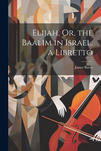 Produktbild: Elijah, Or, the Baalim in Israel, a Libretto