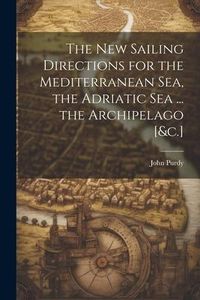Produktbild: The New Sailing Directions for the Mediterranean Sea, the Adriatic Sea ... the Archipelago [&c.]
