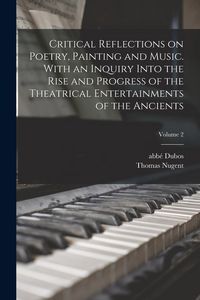 Produktbild: Critical Reflections on Poetry, Painting and Music. With an Inquiry Into the Rise and Progress of the Theatrical Entertainments of the Ancients; Volum