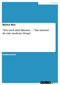 Produktbild: "Nur noch f&uuml;nf Minuten ..." Das Internet als eine moderne Droge?
