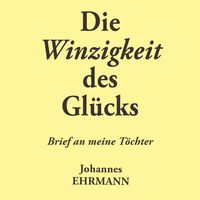 Produktbild: Johannes Ehrmann: Die Winzigkeit des Gl&uuml;cks. Brief an meine T&ouml;chter