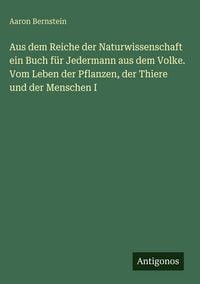 Produktbild: Aus dem Reiche der Naturwissenschaft ein Buch f&uuml;r Jedermann aus dem Volke. Vom Leben der Pflanzen, der Thiere und der Menschen I