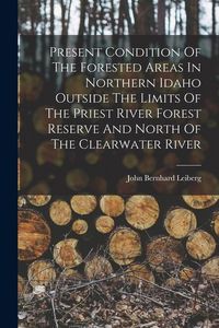 Produktbild: Present Condition Of The Forested Areas In Northern Idaho Outside The Limits Of The Priest River Forest Reserve And North Of The Clearwater River
