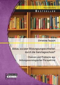 Produktbild: Abbau sozialer Bildungsungleichheiten durch die Ganztagsschule? Chancen und Probleme aus bildungssoziologischer Perspektive