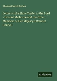 Produktbild: Letter on the Slave Trade, to the Lord Viscount Melborne and the Other Members of Her Majesty's Cabinet Council