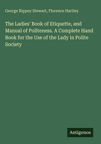 Produktbild: The Ladies' Book of Etiquette, and Manual of Politeness. A Complete Hand Book for the Use of the Lady in Polite Society