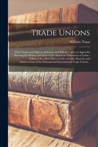Produktbild: Trade Unions [microform]: Their Origin and Objects, Influence and Efficacy: With an Appendix Showing the History and Aims of the American Federa