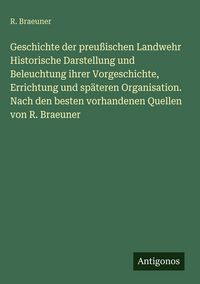 Produktbild: Geschichte der preu&szlig;ischen Landwehr Historische Darstellung und Beleuchtung ihrer Vorgeschichte, Errichtung und sp&auml;teren Organisation. Nach den besten